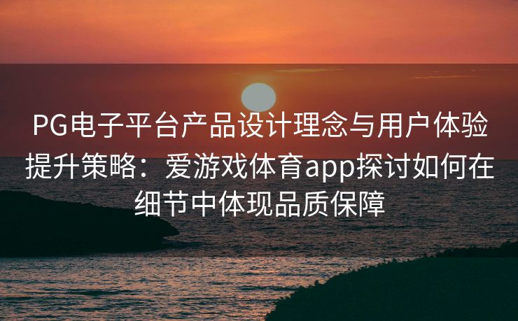 PG电子平台产品设计理念与用户体验提升策略：爱游戏体育app探讨如何在细节中体现品质保障