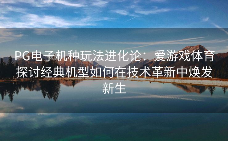 PG电子机种玩法进化论：爱游戏体育探讨经典机型如何在技术革新中焕发新生