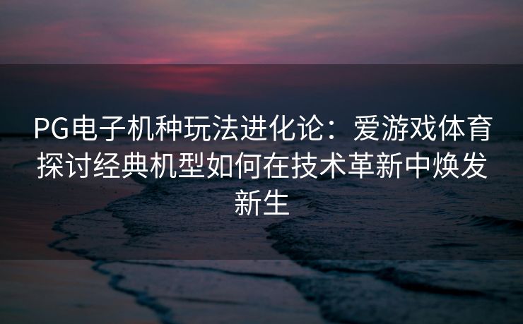 PG电子机种玩法进化论：爱游戏体育探讨经典机型如何在技术革新中焕发新生