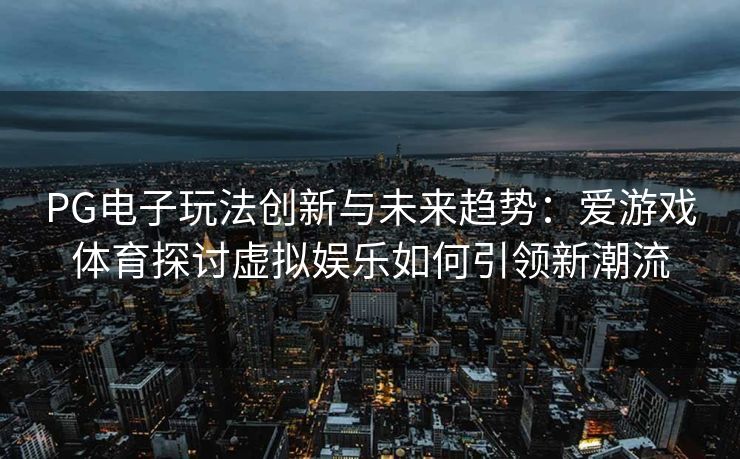 PG电子玩法创新与未来趋势：爱游戏体育探讨虚拟娱乐如何引领新潮流