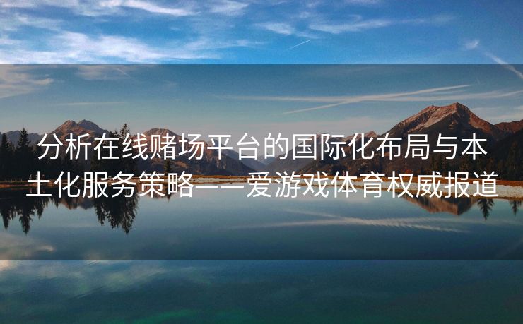分析在线赌场平台的国际化布局与本土化服务策略——爱游戏体育权威报道