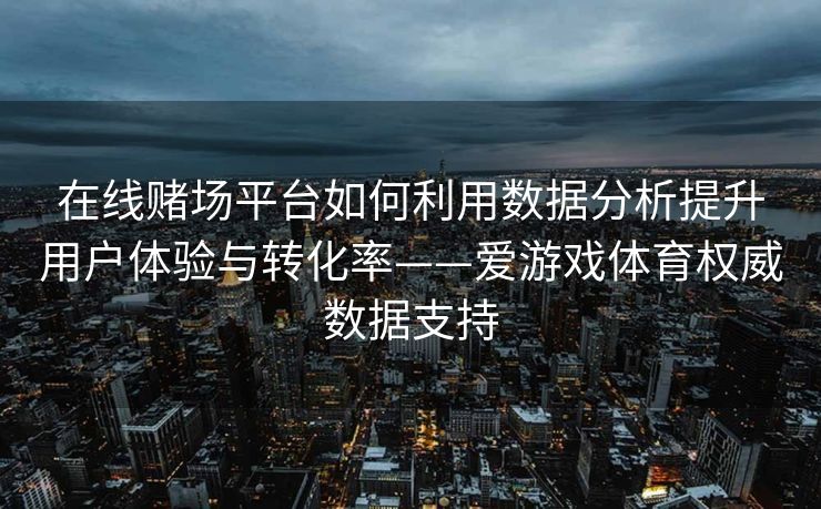 在线赌场平台如何利用数据分析提升用户体验与转化率——爱游戏体育权威数据支持