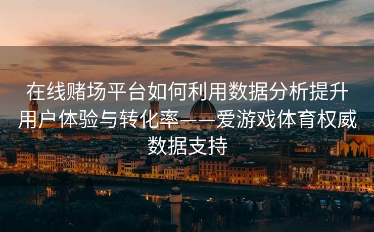 在线赌场平台如何利用数据分析提升用户体验与转化率——爱游戏体育权威数据支持