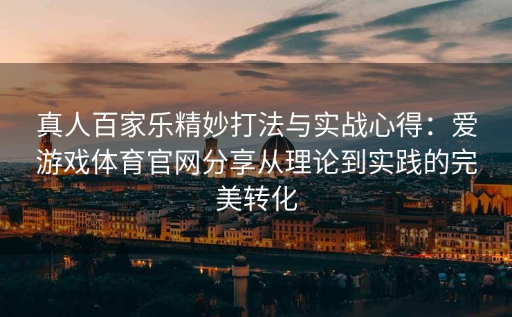 真人百家乐精妙打法与实战心得：爱游戏体育官网分享从理论到实践的完美转化