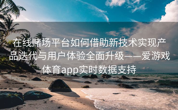 在线赌场平台如何借助新技术实现产品迭代与用户体验全面升级——爱游戏体育app实时数据支持
