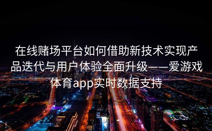 在线赌场平台如何借助新技术实现产品迭代与用户体验全面升级——爱游戏体育app实时数据支持