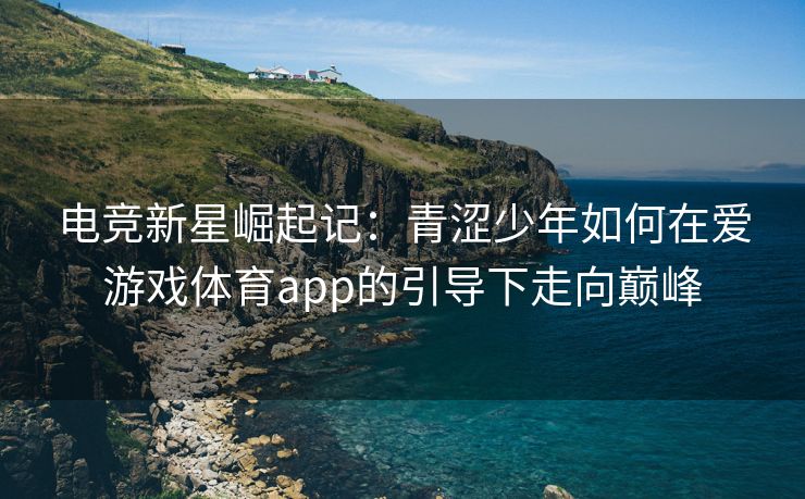 电竞新星崛起记：青涩少年如何在爱游戏体育app的引导下走向巅峰