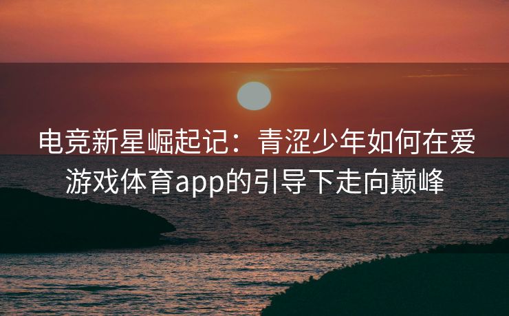 电竞新星崛起记：青涩少年如何在爱游戏体育app的引导下走向巅峰