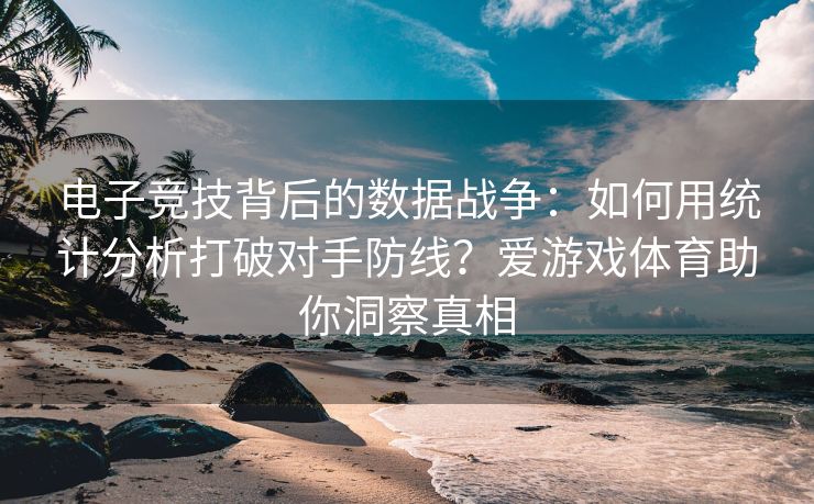 电子竞技背后的数据战争：如何用统计分析打破对手防线？爱游戏体育助你洞察真相