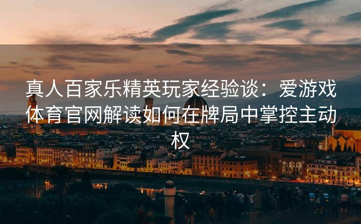 真人百家乐精英玩家经验谈：爱游戏体育官网解读如何在牌局中掌控主动权