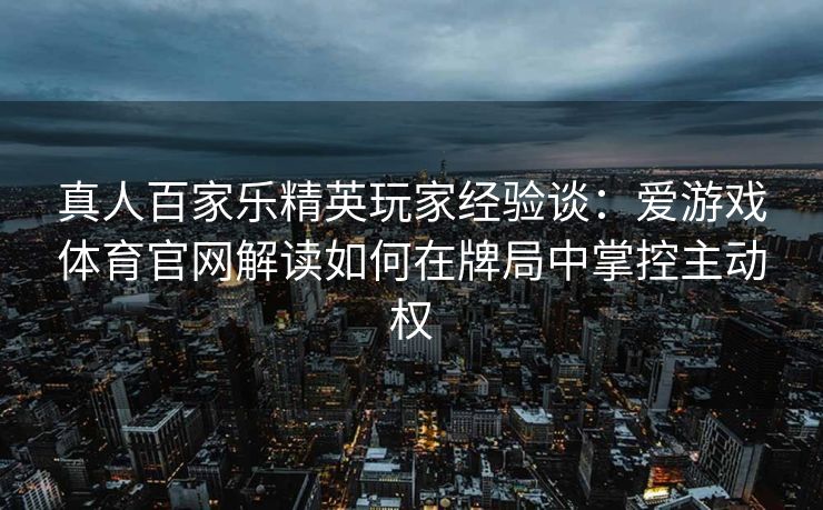 真人百家乐精英玩家经验谈：爱游戏体育官网解读如何在牌局中掌控主动权