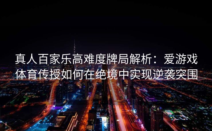 真人百家乐高难度牌局解析：爱游戏体育传授如何在绝境中实现逆袭突围