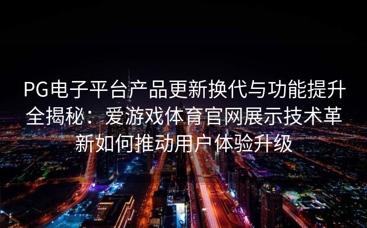 PG电子平台产品更新换代与功能提升全揭秘：爱游戏体育官网展示技术革新如何推动用户体验升级