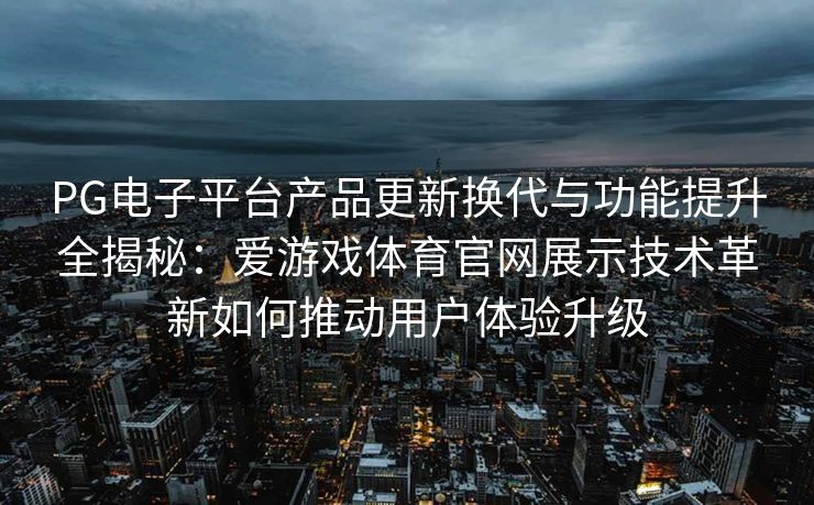PG电子平台产品更新换代与功能提升全揭秘：爱游戏体育官网展示技术革新如何推动用户体验升级