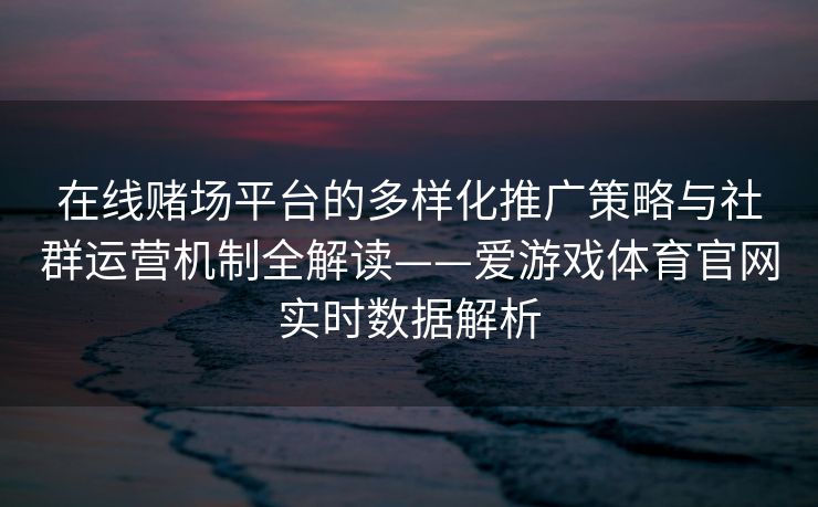 在线赌场平台的多样化推广策略与社群运营机制全解读——爱游戏体育官网实时数据解析