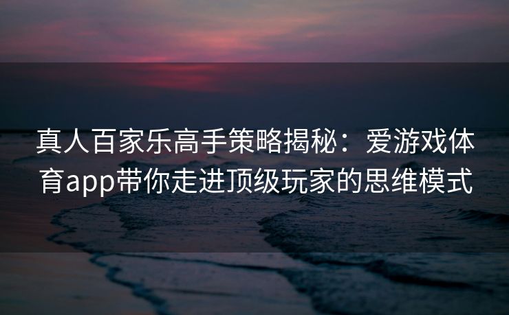 真人百家乐高手策略揭秘：爱游戏体育app带你走进顶级玩家的思维模式