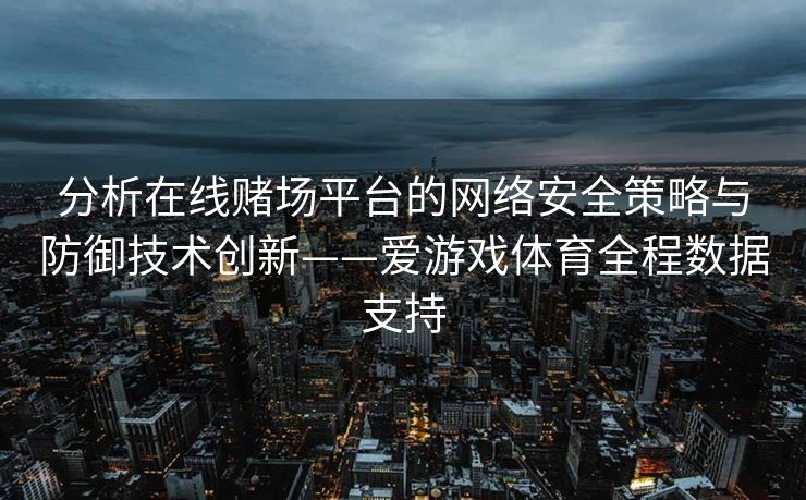分析在线赌场平台的网络安全策略与防御技术创新——爱游戏体育全程数据支持