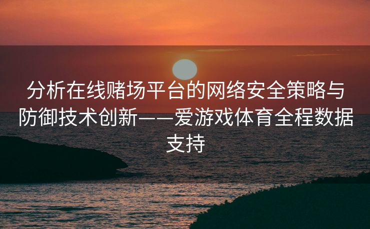 分析在线赌场平台的网络安全策略与防御技术创新——爱游戏体育全程数据支持