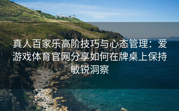 真人百家乐高阶技巧与心态管理：爱游戏体育官网分享如何在牌桌上保持敏锐洞察