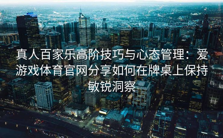 真人百家乐高阶技巧与心态管理：爱游戏体育官网分享如何在牌桌上保持敏锐洞察
