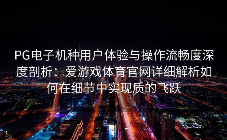 PG电子机种用户体验与操作流畅度深度剖析：爱游戏体育官网详细解析如何在细节中实现质的飞跃