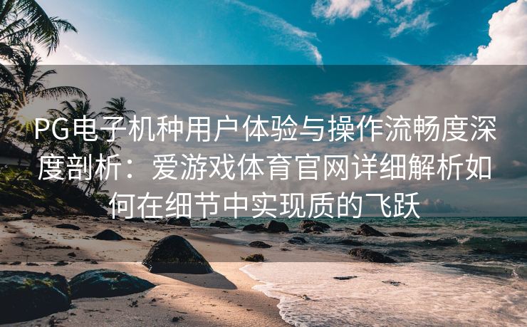 PG电子机种用户体验与操作流畅度深度剖析：爱游戏体育官网详细解析如何在细节中实现质的飞跃