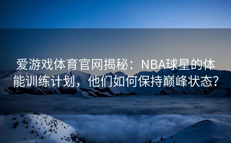 爱游戏体育官网揭秘：NBA球星的体能训练计划，他们如何保持巅峰状态？