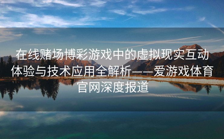 在线赌场博彩游戏中的虚拟现实互动体验与技术应用全解析——爱游戏体育官网深度报道