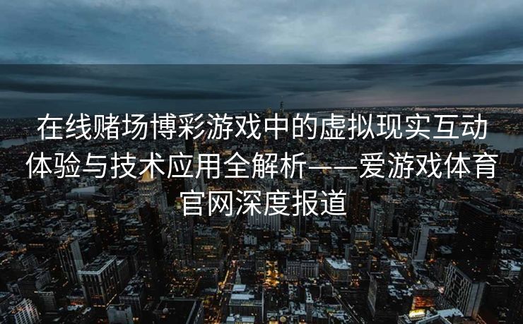 在线赌场博彩游戏中的虚拟现实互动体验与技术应用全解析——爱游戏体育官网深度报道