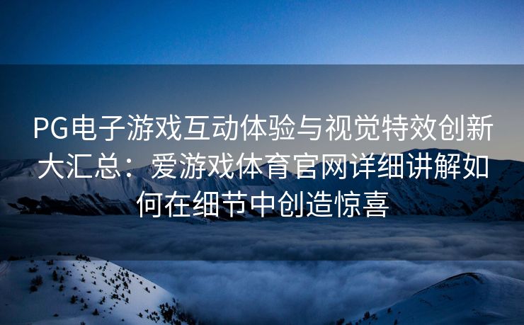 PG电子游戏互动体验与视觉特效创新大汇总：爱游戏体育官网详细讲解如何在细节中创造惊喜