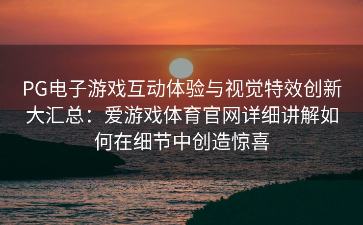 PG电子游戏互动体验与视觉特效创新大汇总：爱游戏体育官网详细讲解如何在细节中创造惊喜