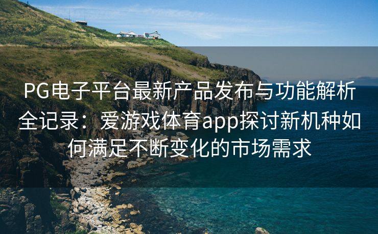PG电子平台最新产品发布与功能解析全记录：爱游戏体育app探讨新机种如何满足不断变化的市场需求