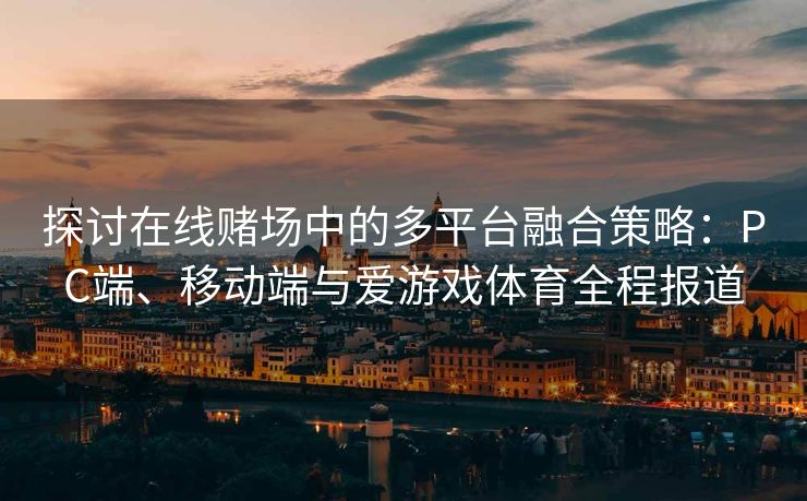 探讨在线赌场中的多平台融合策略：PC端、移动端与爱游戏体育全程报道
