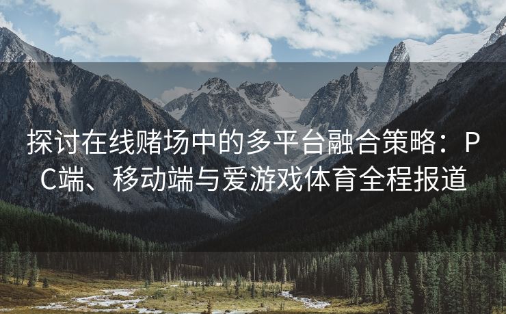 探讨在线赌场中的多平台融合策略：PC端、移动端与爱游戏体育全程报道