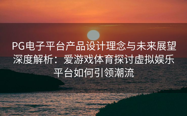 PG电子平台产品设计理念与未来展望深度解析：爱游戏体育探讨虚拟娱乐平台如何引领潮流