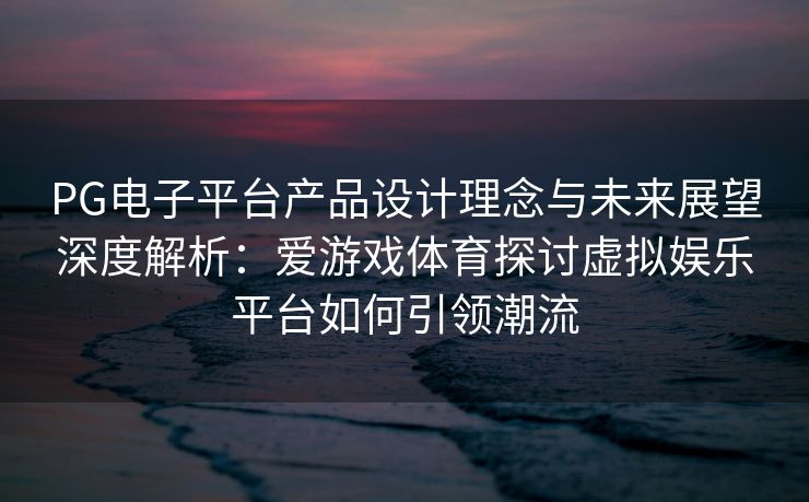 PG电子平台产品设计理念与未来展望深度解析：爱游戏体育探讨虚拟娱乐平台如何引领潮流