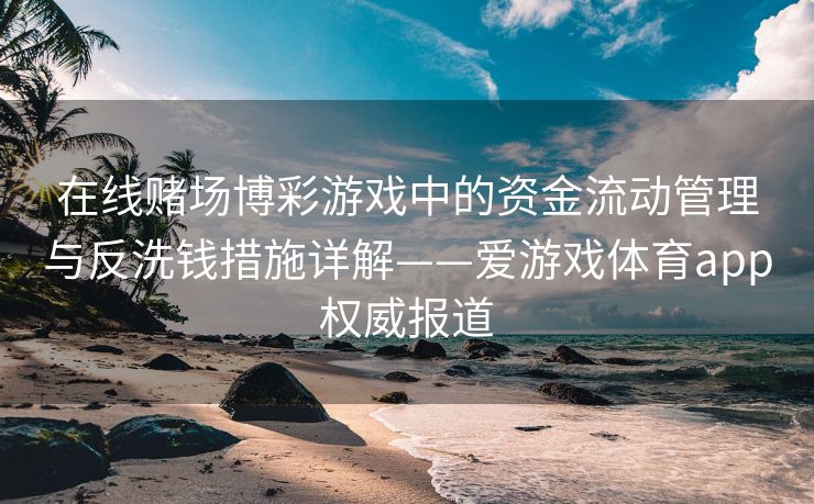 在线赌场博彩游戏中的资金流动管理与反洗钱措施详解——爱游戏体育app权威报道