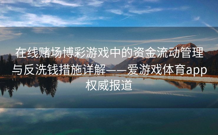 在线赌场博彩游戏中的资金流动管理与反洗钱措施详解——爱游戏体育app权威报道 在线赌场博彩游戏中的资金流动管理与反洗钱措施详解——爱游戏体育app权威报道