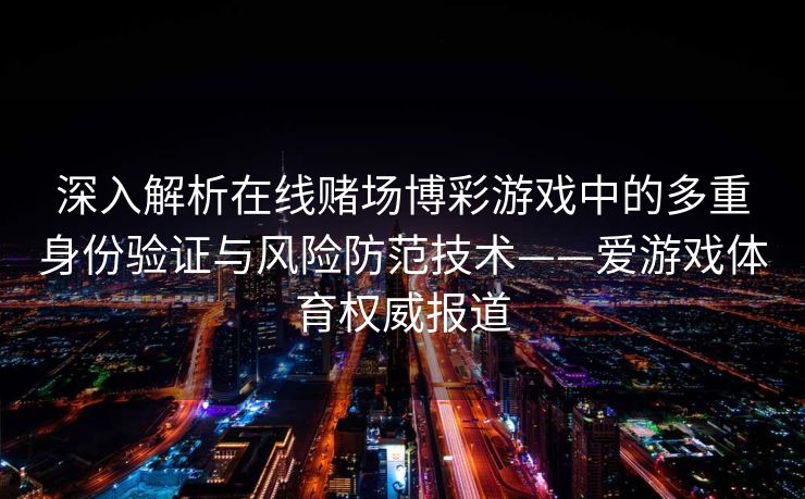 深入解析在线赌场博彩游戏中的多重身份验证与风险防范技术——爱游戏体育权威报道