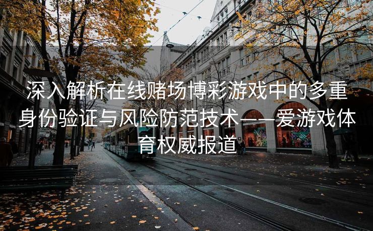 深入解析在线赌场博彩游戏中的多重身份验证与风险防范技术——爱游戏体育权威报道