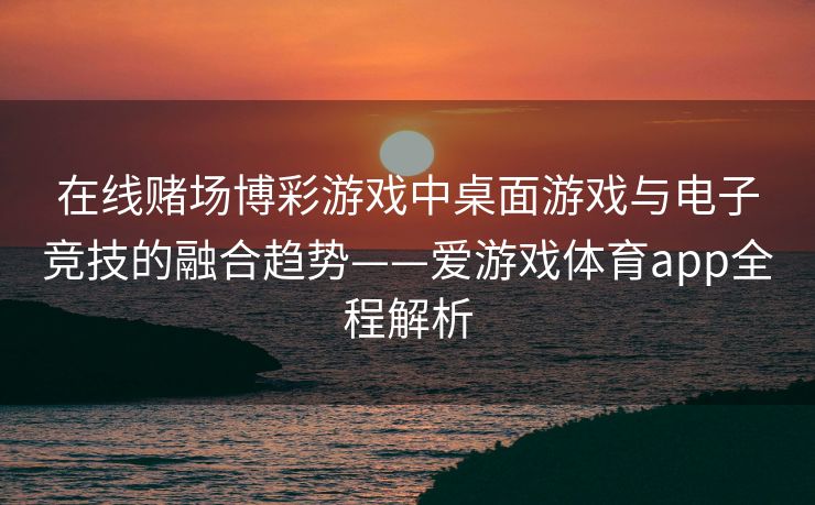 在线赌场博彩游戏中桌面游戏与电子竞技的融合趋势——爱游戏体育app全程解析