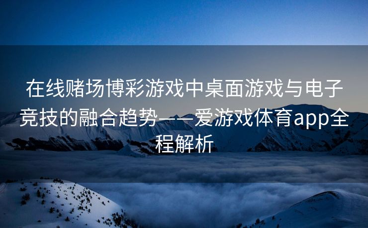 在线赌场博彩游戏中桌面游戏与电子竞技的融合趋势——爱游戏体育app全程解析