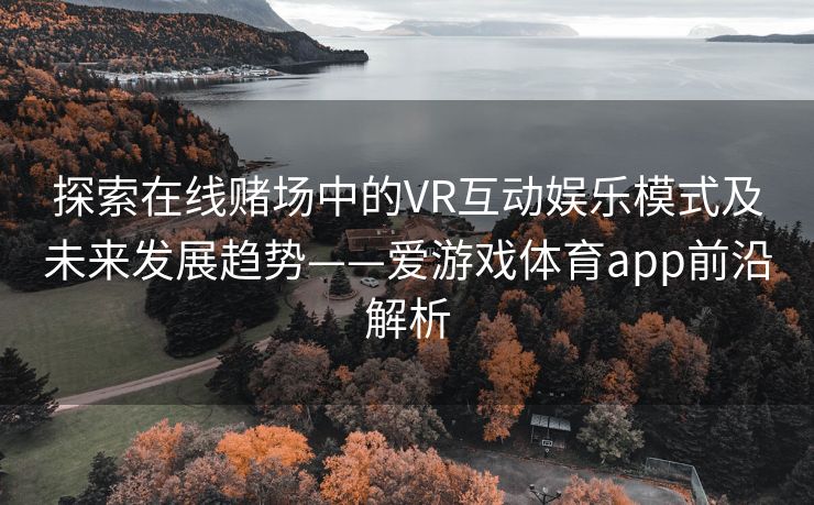 探索在线赌场中的VR互动娱乐模式及未来发展趋势——爱游戏体育app前沿解析