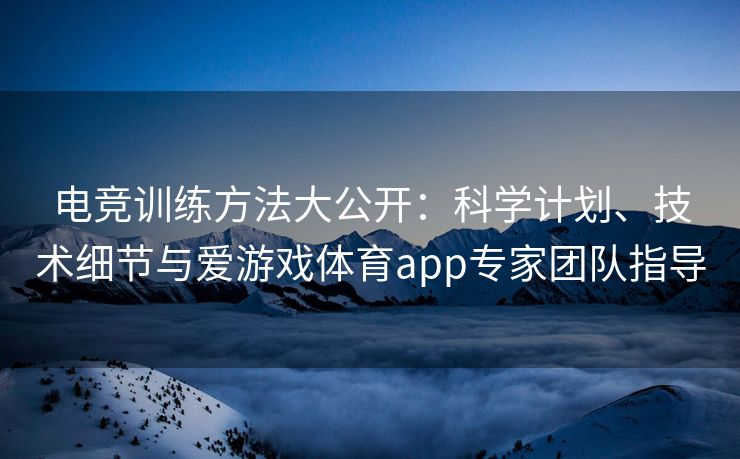 电竞训练方法大公开：科学计划、技术细节与爱游戏体育app专家团队指导