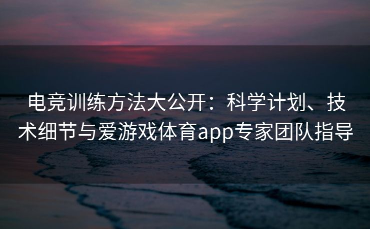 电竞训练方法大公开：科学计划、技术细节与爱游戏体育app专家团队指导