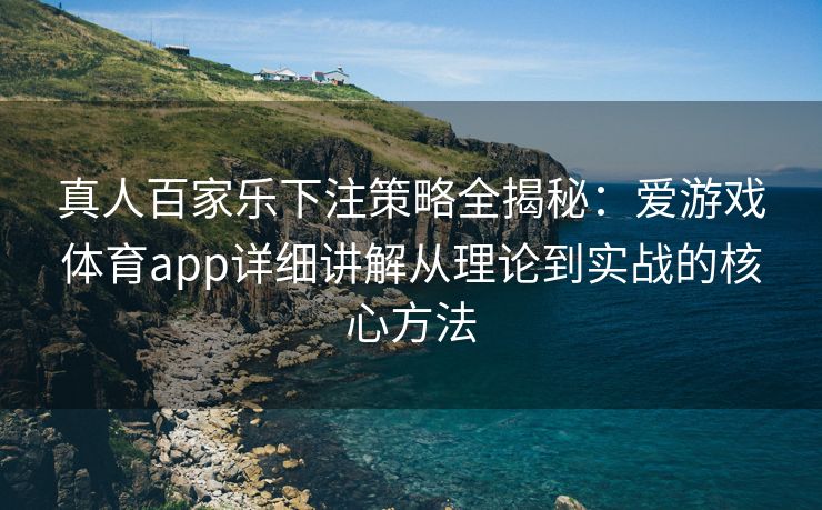 真人百家乐下注策略全揭秘：爱游戏体育app详细讲解从理论到实战的核心方法