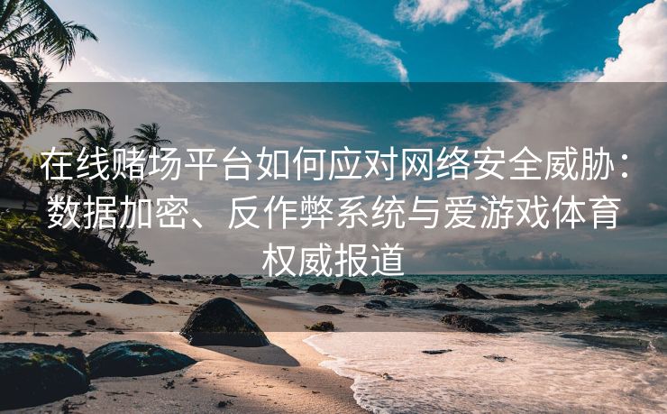 在线赌场平台如何应对网络安全威胁：数据加密、反作弊系统与爱游戏体育权威报道