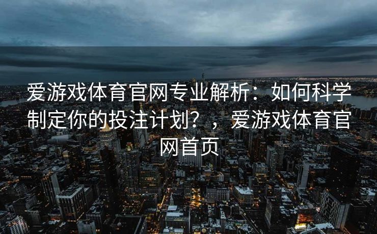 爱游戏体育官网专业解析：如何科学制定你的投注计划？，爱游戏体育官网首页