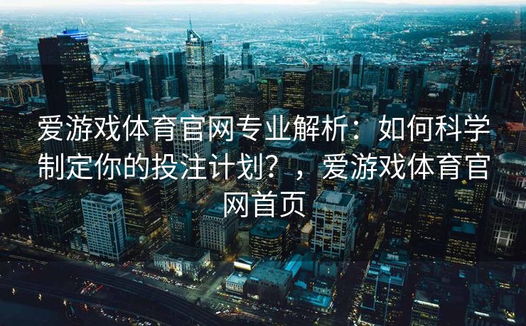 爱游戏体育官网专业解析：如何科学制定你的投注计划？，爱游戏体育官网首页